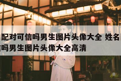 姓名配对可信吗男生图片头像大全 姓名配对可信吗男生图片头像大全高清