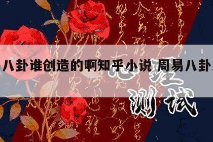 周易八卦谁创造的啊知乎小说 周易八卦发源地