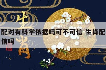 生肖配对有科学依据吗可不可信 生肖配对值得相信吗