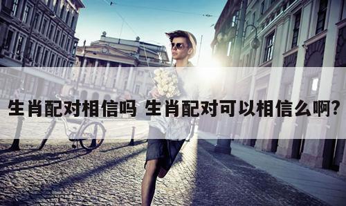生肖配对相信吗 生肖配对可以相信么啊?