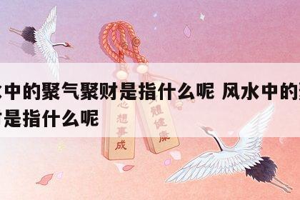 风水中的聚气聚财是指什么呢 风水中的聚气聚财是指什么呢