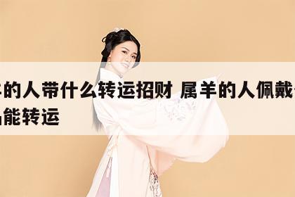 属羊的人带什么转运招财 属羊的人佩戴什么饰品能转运