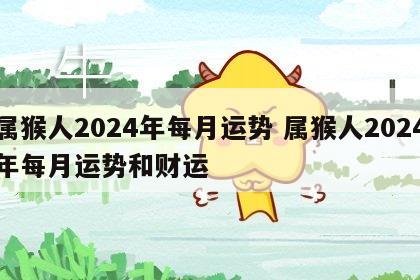 属猴人2024年每月运势 属猴人2024年每月运势和财运