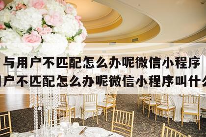 姓名与用户不匹配怎么办呢微信小程序 姓名与用户不匹配怎么办呢微信小程序叫什么