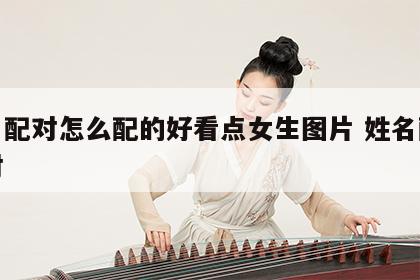 姓名配对怎么配的好看点女生图片 姓名配对配对