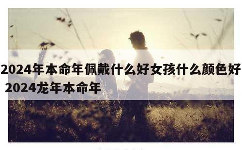2024年本命年佩戴什么好女孩什么颜色好 2024龙年本命年