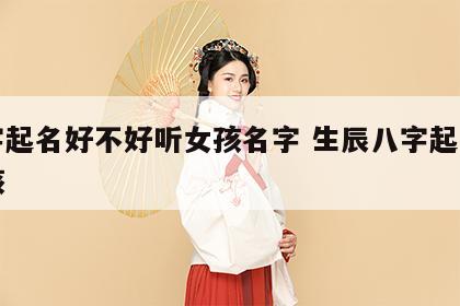 八字起名好不好听女孩名字 生辰八字起名字女孩