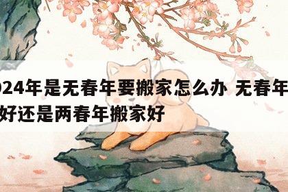 2024年是无春年要搬家怎么办 无春年搬家好还是两春年搬家好