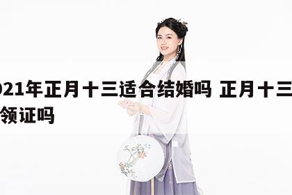 2021年正月十三适合结婚吗 正月十三适合领证吗