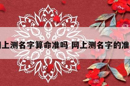 网上测名字算命准吗 网上测名字的准吗