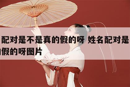 姓名配对是不是真的假的呀 姓名配对是不是真的假的呀图片