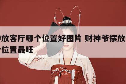 财神放客厅哪个位置好图片 财神爷摆放客厅哪个位置最旺