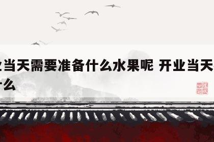 开业当天需要准备什么水果呢 开业当天都需要什么