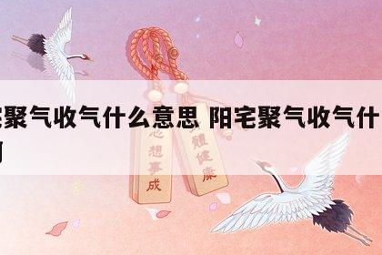 阳宅聚气收气什么意思 阳宅聚气收气什么意思啊