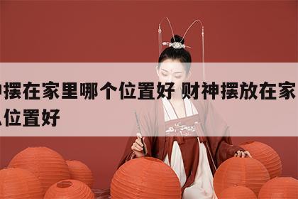 财神摆在家里哪个位置好 财神摆放在家里的什么位置好