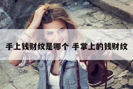 手上钱财纹是哪个 手掌上的钱财纹