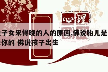 佛说子女来得晚的人的原因,佛说胎儿是怎么选择你的 佛说孩子出生