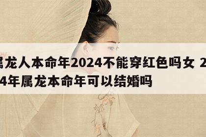 属龙人本命年2024不能穿红色吗女 2024年属龙本命年可以结婚吗