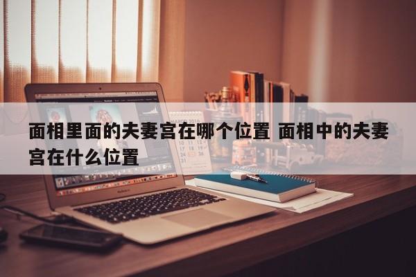 面相里面的夫妻宫在哪个位置 面相中的夫妻宫在什么位置