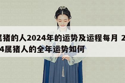 属猪的人2024年的运势及运程每月 2024属猪人的全年运势如何