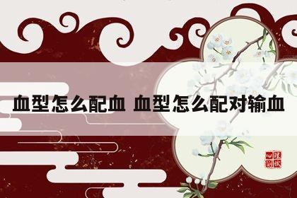血型怎么配血 血型怎么配对输血