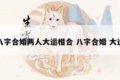 八字合婚两人大运相合 八字合婚 大运
