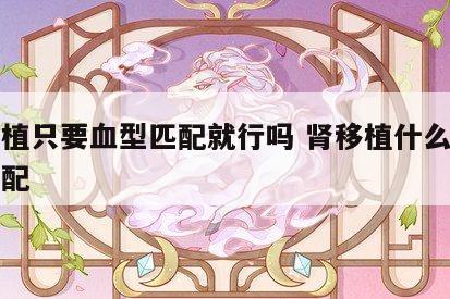 肾移植只要血型匹配就行吗 肾移植什么血型最好配