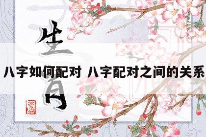 八字如何配对 八字配对之间的关系