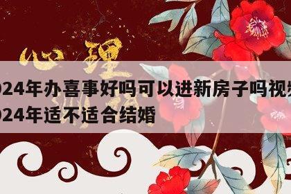 2024年办喜事好吗可以进新房子吗视频 2024年适不适合结婚
