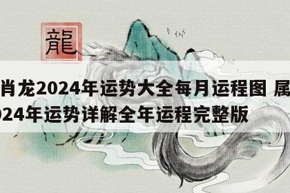生肖龙2024年运势大全每月运程图 属龙2024年运势详解全年运程完整版