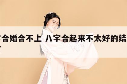八字合婚合不上 八字合起来不太好的结婚会如何