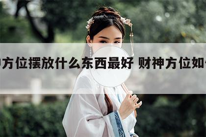 财神方位摆放什么东西最好 财神方位如何放置