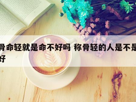 称骨命轻就是命不好吗 称骨轻的人是不是命不好