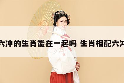 六冲的生肖能在一起吗 生肖相配六冲