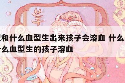 血型和什么血型生出来孩子会溶血 什么血型和什么血型生的孩子溶血