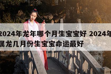 2024年龙年哪个月生宝宝好 2024年属龙几月份生宝宝命运最好