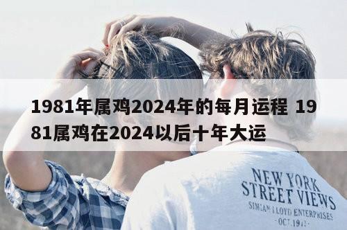 1981年属鸡2024年的每月运程 1981属鸡在2024以后十年大运
