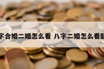 八字合婚二婚怎么看 八字二婚怎么看配偶