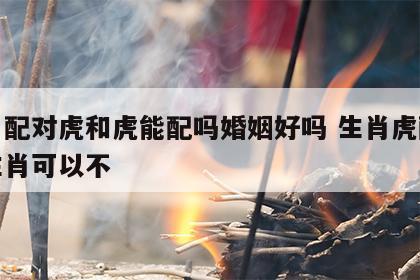 生肖配对虎和虎能配吗婚姻好吗 生肖虎配对虎生肖可以不