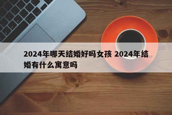 2024年哪天结婚好吗女孩 2024年结婚有什么寓意吗