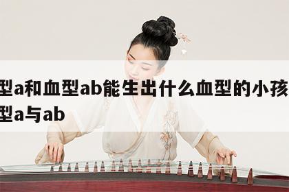 血型a和血型ab能生出什么血型的小孩子 血型a与ab