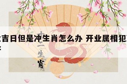 开业吉日但是冲生肖怎么办 开业属相犯冲好不好