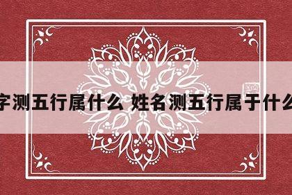 名字测五行属什么 姓名测五行属于什么命