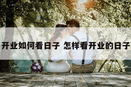 开业如何看日子 怎样看开业的日子