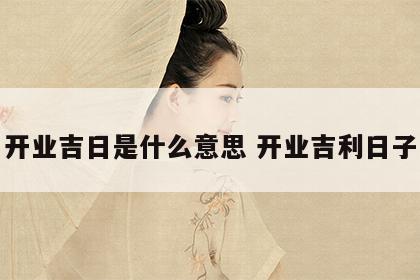 开业吉日是什么意思 开业吉利日子