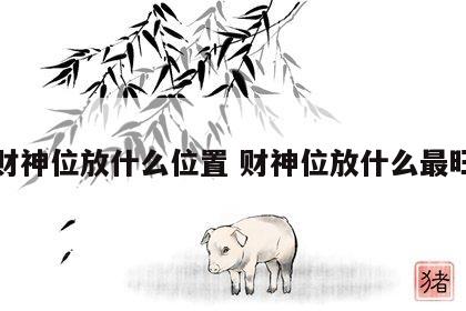 财神位放什么位置 财神位放什么最旺
