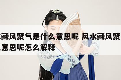 风水藏风聚气是什么意思呢 风水藏风聚气是什么意思呢怎么解释