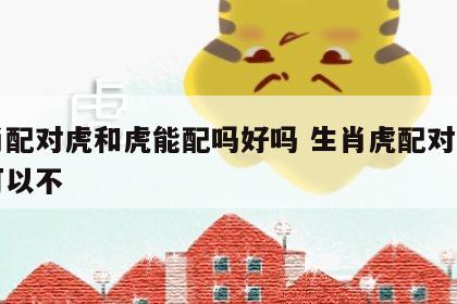 生肖配对虎和虎能配吗好吗 生肖虎配对虎生肖可以不