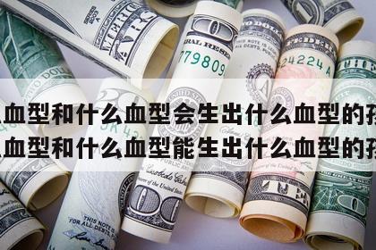 什么血型和什么血型会生出什么血型的孩子 什么血型和什么血型能生出什么血型的孩子