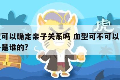 血型可以确定亲子关系吗 血型可不可以断定孩子是谁的?